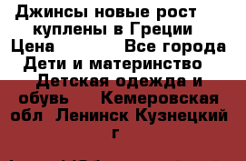 Джинсы новые рост 116 куплены в Греции › Цена ­ 1 000 - Все города Дети и материнство » Детская одежда и обувь   . Кемеровская обл.,Ленинск-Кузнецкий г.